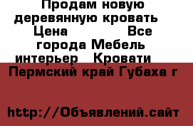 Продам новую деревянную кровать  › Цена ­ 13 850 - Все города Мебель, интерьер » Кровати   . Пермский край,Губаха г.